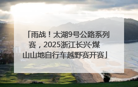 雨战！太湖9号公路系列赛，2025浙江长兴·煤山山地自行车越野赛开赛