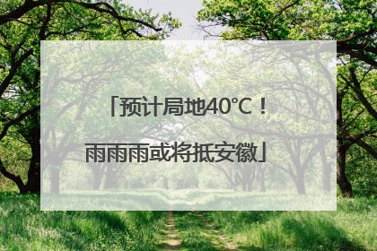 预计局地40℃！雨雨雨或将抵安徽