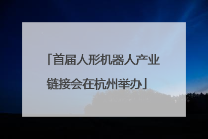 首届人形机器人产业链接会在杭州举办