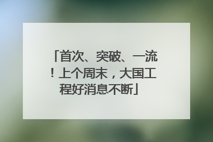 首次、突破、一流！上个周末，大国工程好消息不断