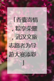 香囊寄情，粽享荣耀，武汉文旅志愿者为导游大赛添彩