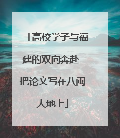 高校学子与福建的双向奔赴 把论文写在八闽大地上
