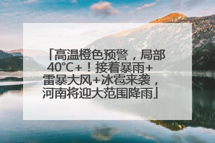 高温橙色预警，局部40℃+！接着暴雨+雷暴大风+冰雹来袭，河南将迎大范围降雨