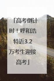 高考倒计时！呼和浩特近3.2万考生迎接高考