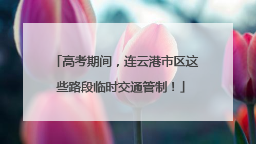 高考期间，连云港市区这些路段临时交通管制！