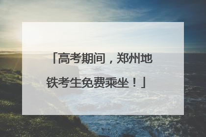 高考期间，郑州地铁考生免费乘坐！