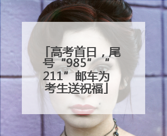 高考首日，尾号“985”“211”邮车为考生送祝福