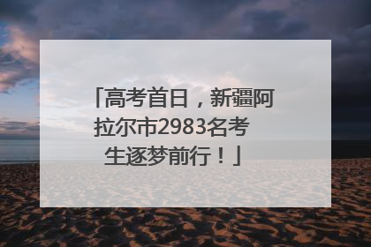 高考首日，新疆阿拉尔市2983名考生逐梦前行！