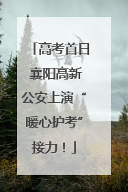 高考首日 襄阳高新公安上演“暖心护考”接力！