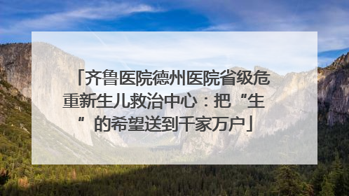 齐鲁医院德州医院省级危重新生儿救治中心：把“生”的希望送到千家万户