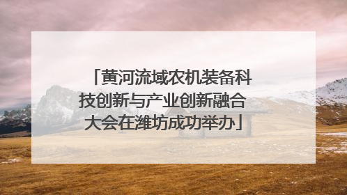 黄河流域农机装备科技创新与产业创新融合大会在潍坊成功举办
