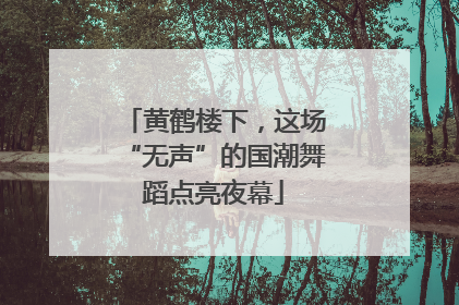 黄鹤楼下，这场“无声”的国潮舞蹈点亮夜幕