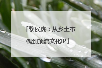 黎侯虎：从乡土布偶到顶流文化IP