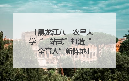 黑龙江八一农垦大学“一站式”打造“三全育人”新阵地