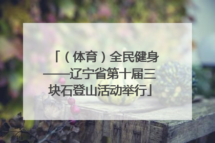 （体育）全民健身——辽宁省第十届三块石登山活动举行