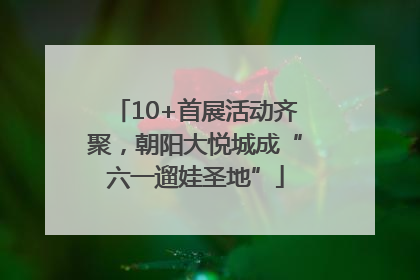 10+首展活动齐聚，朝阳大悦城成“六一遛娃圣地”
