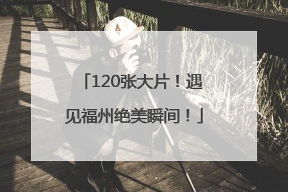 120张大片！遇见福州绝美瞬间！