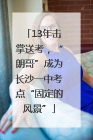 13年击掌送考，“朗哥”成为长沙一中考点“固定的风景”