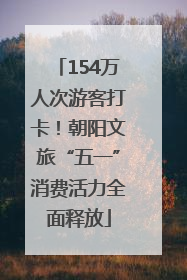 154万人次游客打卡！朝阳文旅“五一”消费活力全面释放