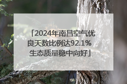 2024年南昌空气优良天数比例达92.1% 生态质量稳中向好