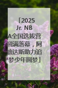 2025 Jr. NBA全国选拔营圆满落幕，阿迪达斯助力追梦少年圆梦