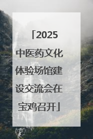 2025中医药文化体验场馆建设交流会在宝鸡召开