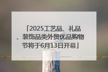 2025工艺品、礼品、装饰品类外贸优品购物节将于6月13日开幕