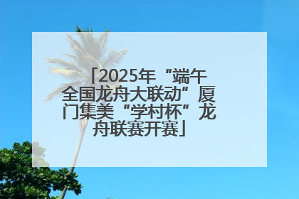 2025年“端午全国龙舟大联动”厦门集美“学村杯”龙舟联赛开赛