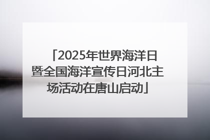 2025年世界海洋日暨全国海洋宣传日河北主场活动在唐山启动