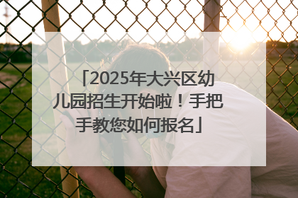 2025年大兴区幼儿园招生开始啦！手把手教您如何报名