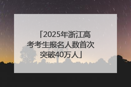 2025年浙江高考考生报名人数首次突破40万人