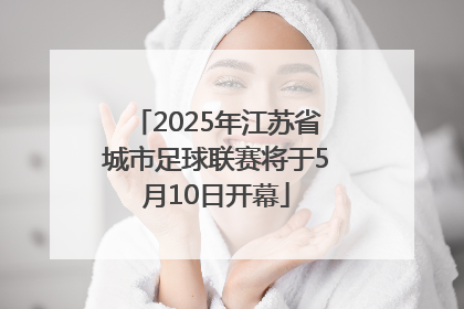 2025年江苏省城市足球联赛将于5月10日开幕