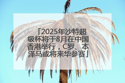 2025年沙特超级杯将于8月在中国香港举行，C罗、本泽马或将来华参赛