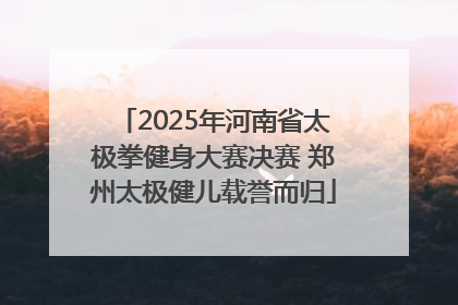 2025年河南省太极拳健身大赛决赛 郑州太极健儿载誉而归