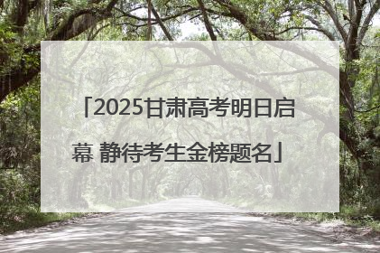2025甘肃高考明日启幕 静待考生金榜题名