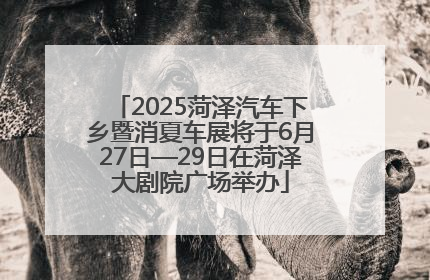 2025菏泽汽车下乡暨消夏车展将于6月27日—29日在菏泽大剧院广场举办