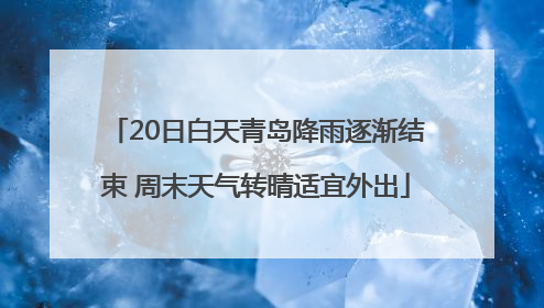 20日白天青岛降雨逐渐结束 周末天气转晴适宜外出