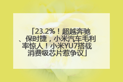 23.2%！超越奔驰、保时捷，小米汽车毛利率惊人！小米YU7搭载消费级芯片惹争议