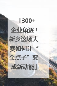 300+企业角逐！新乡这场大赛如何让“金点子”变成新动能