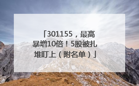 301155，最高暴增10倍！5股被扎堆盯上（附名单）