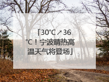 30℃↗36℃！宁波晴热高温天气将登场