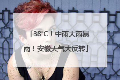 38℃！中雨大雨暴雨！安徽天气大反转