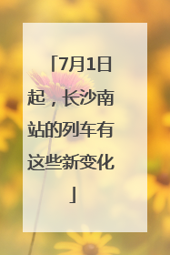 7月1日起，长沙南站的列车有这些新变化