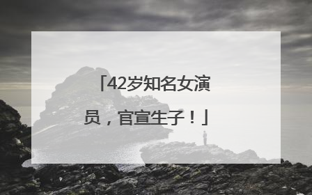 42岁知名女演员，官宣生子！