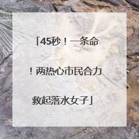 45秒！一条命！两热心市民合力救起落水女子