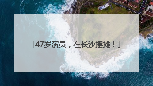 47岁演员，在长沙摆摊！