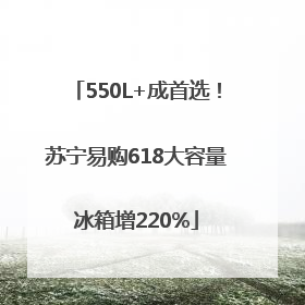 550L+成首选！苏宁易购618大容量冰箱增220%