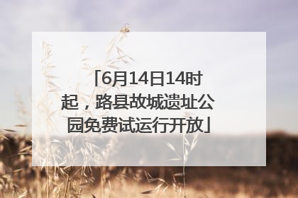 6月14日14时起，路县故城遗址公园免费试运行开放