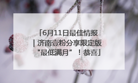 6月11日最佳情报｜济南壹粉分享限定版“最低满月”！恭喜
