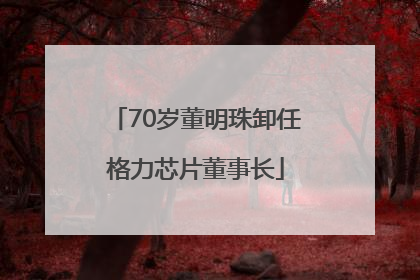 70岁董明珠卸任格力芯片董事长